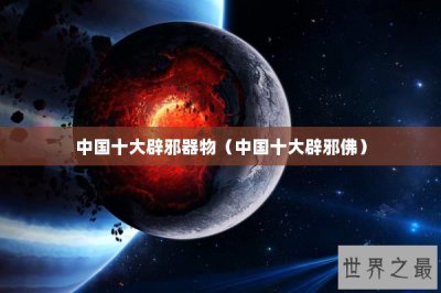 ​中国十大辟邪器物（中国十大辟邪佛）