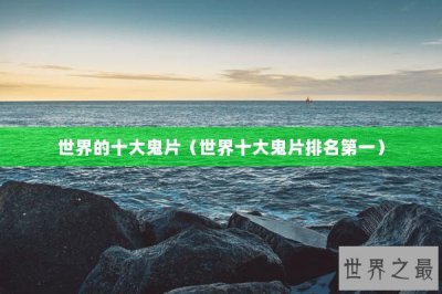 ​世界的十大鬼片（世界十大鬼片排名第一）
