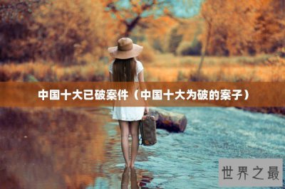 ​中国十大已破案件（中国十大为破的案子）