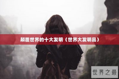 ​颠覆世界的十大发明（世界大发明品）