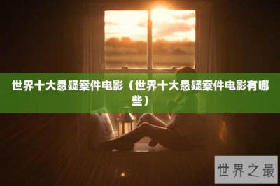 ​世界十大悬疑案件电影（世界十大悬疑案件电影有哪些）