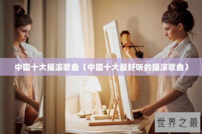 ​中国十大摇滚歌曲（中国十大最好听的摇滚歌曲）