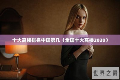 ​十大高楼排名中国第几（全国十大高楼2020）