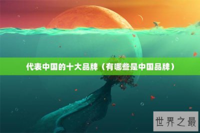 ​代表中国的十大品牌（有哪些是中国品牌）
