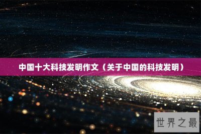 ​中国十大科技发明作文（关于中国的科技发明）