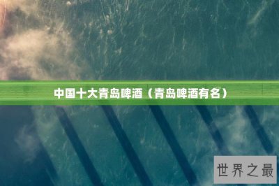 ​中国十大青岛啤酒（青岛啤酒有名）