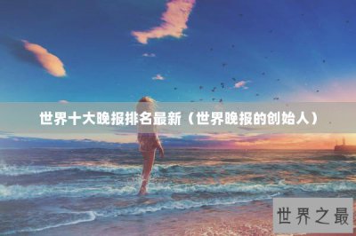 ​世界十大晚报排名最新（世界晚报的创始人）