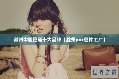 ​滁州中国管道十大品牌（滁州pvc管件工厂）