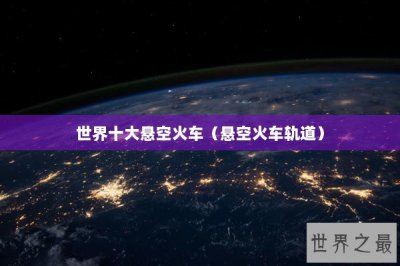 ​世界十大悬空火车（悬空火车轨道）