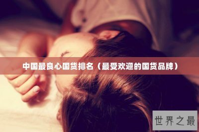 ​中国最良心国货排名（最受欢迎的国货品牌）