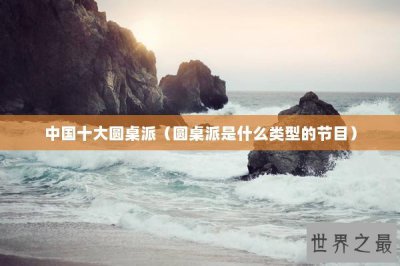 ​中国十大圆桌派（圆桌派是什么类型的节目）