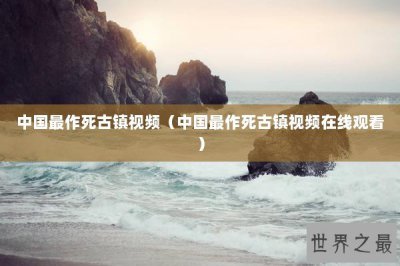 ​中国最作死古镇视频（中国最作死古镇视频在线观看）