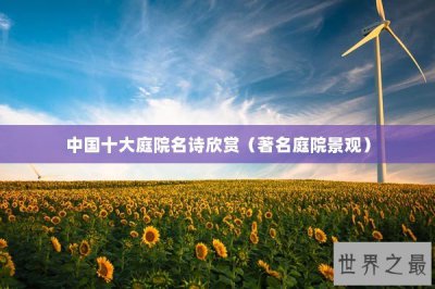 ​中国十大庭院名诗欣赏（著名庭院景观）
