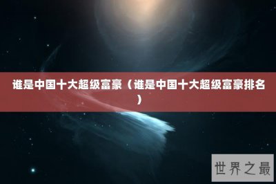 ​谁是中国十大超级富豪（谁是中国十大超级富豪排名）
