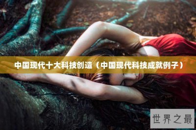 ​中国现代十大科技创造（中国现代科技成就例子）