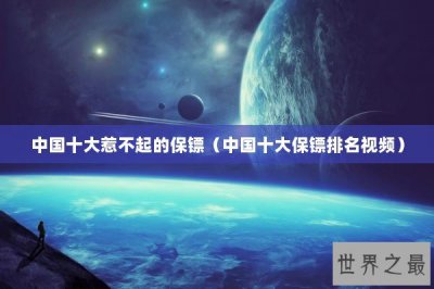 ​中国十大惹不起的保镖（中国十大保镖排名视频）