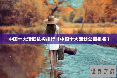​中国十大活跃机构排行（中国十大活动公司排名）