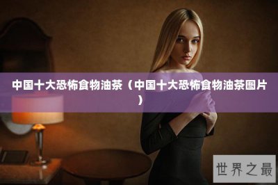 ​中国十大恐怖食物油茶（中国十大恐怖食物油茶图片）