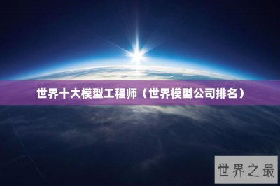​世界十大模型工程师（世界模型公司排名）
