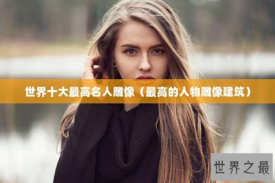 ​世界十大最高名人雕像（最高的人物雕像建筑）
