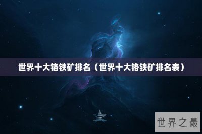 ​世界十大铬铁矿排名（世界十大铬铁矿排名表）