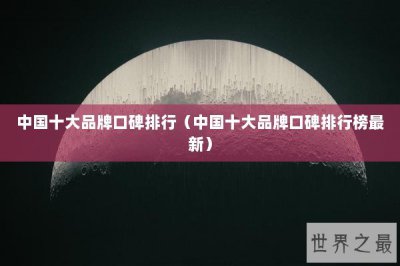​中国十大品牌口碑排行（中国十大品牌口碑排行榜最新）