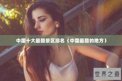 ​中国十大最酷景区排名（中国最酷的地方）