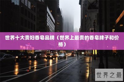 ​世界十大贵妇香皂品牌（世界上最贵的香皂牌子和价格）