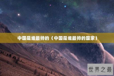 ​中国是谁最帅的（中国是谁最帅的国家）