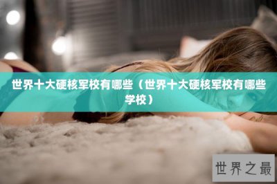 ​世界十大硬核军校有哪些（世界十大硬核军校有哪些学校）