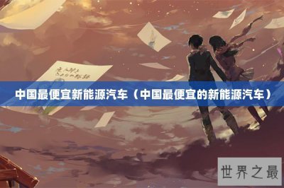 ​中国最便宜新能源汽车（中国最便宜的新能源汽车）