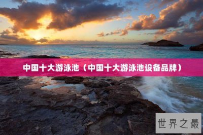 ​中国十大游泳池（中国十大游泳池设备品牌）