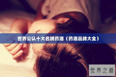 ​世界公认十大名牌药酒（药酒品牌大全）