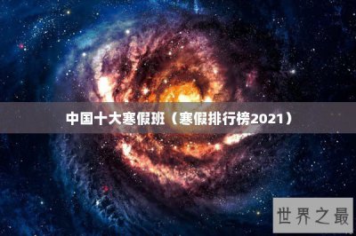 ​中国十大寒假班（寒假排行榜2021）