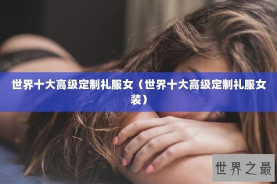 ​世界十大高级定制礼服女（世界十大高级定制礼服女装）