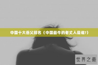 ​中国十大岳父排名（中国最牛的老丈人是谁?）