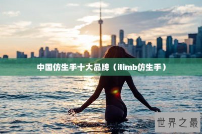 ​中国仿生手十大品牌（ilimb仿生手）