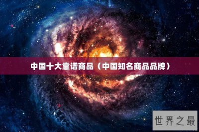 ​中国十大靠谱商品（中国知名商品品牌）