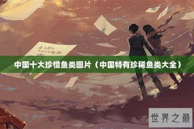 ​中国十大珍惜鱼类图片（中国特有珍稀鱼类大全）
