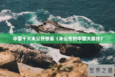 ​中国十大未公开惨案（未公布的中国大案件）