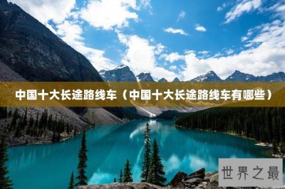 ​中国十大长途路线车（中国十大长途路线车有哪些）