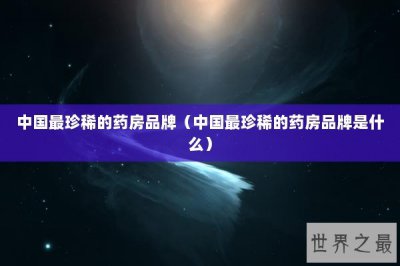 ​中国最珍稀的药房品牌（中国最珍稀的药房品牌是什么）