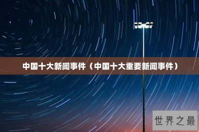 ​中国十大新闻事件（中国十大重要新闻事件）