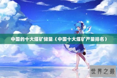 ​中国的十大煤矿储量（中国十大煤矿产量排名）