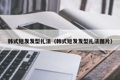 ​韩式短发发型扎法（韩式短发发型扎法图片）