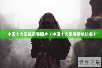​中国十大超级豪宅图片（中国十大豪宅榜单排名）