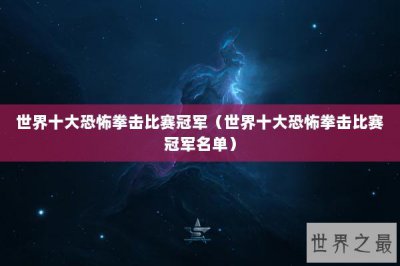​世界十大恐怖拳击比赛冠军（世界十大恐怖拳击比赛冠军名单）