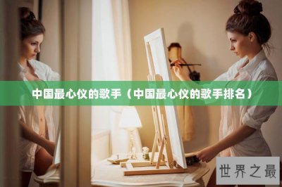 ​中国最心仪的歌手（中国最心仪的歌手排名）