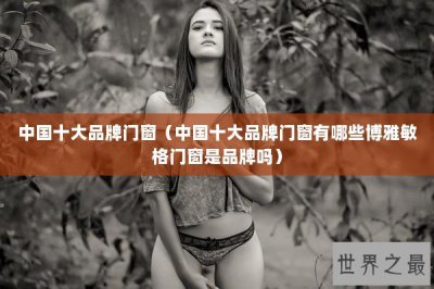 ​中国十大品牌门窗（中国十大品牌门窗有哪些博雅敏格门窗是品牌吗）