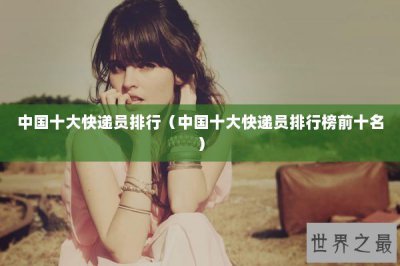 ​中国十大快递员排行（中国十大快递员排行榜前十名）
